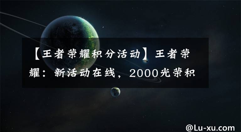 【王者榮耀積分活動】王者榮耀：新活動在線，2000光榮積分，傳說皮膚免費抽獎？太天真了