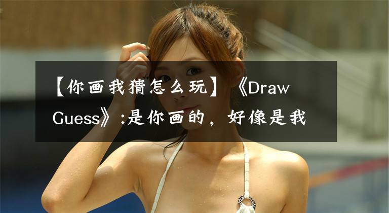 【你畫我猜怎么玩】《Draw   Guess》:是你畫的，好像是我的