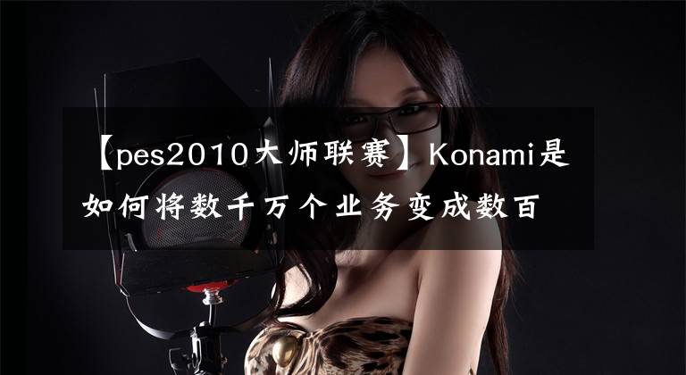 【pes2010大師聯(lián)賽】Konami是如何將數(shù)千萬(wàn)個(gè)業(yè)務(wù)變成數(shù)百萬(wàn)個(gè)的？