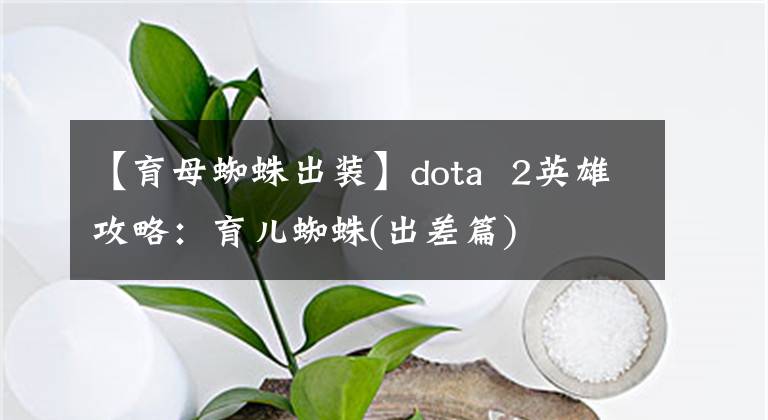 【育母蜘蛛出裝】dota  2英雄攻略：育兒蜘蛛(出差篇)