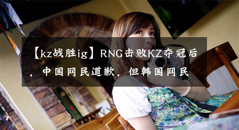 【kz戰(zhàn)勝ig】RNG擊敗KZ奪冠后，中國網(wǎng)民道歉，但韓國網(wǎng)民罵他們賣國。