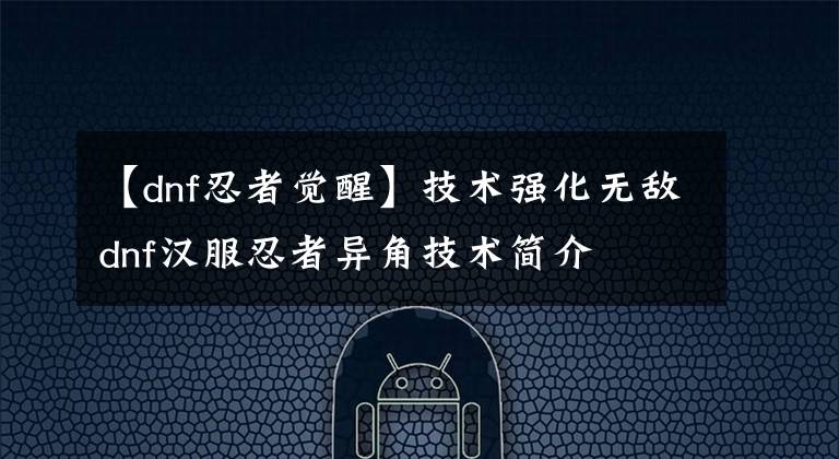 【dnf忍者覺醒】技術(shù)強化無敵dnf漢服忍者異角技術(shù)簡介