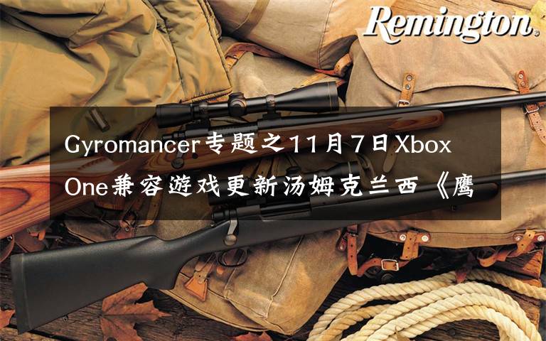 Gyromancer專題之11月7日Xbox One兼容游戲更新湯姆克蘭西《鷹擊長空》《末日戰(zhàn)爭》獲支持