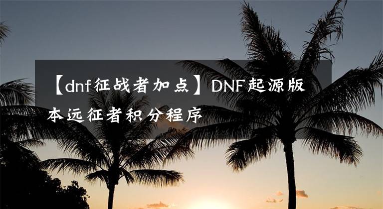 【dnf征戰(zhàn)者加點(diǎn)】DNF起源版本遠(yuǎn)征者積分程序