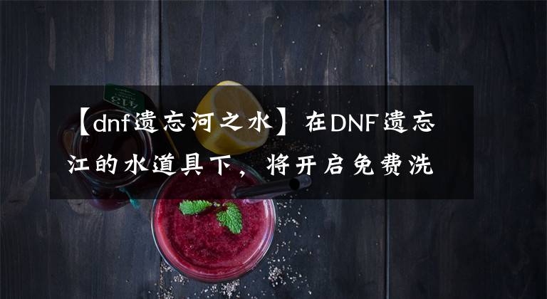 【dnf遺忘河之水】在DNF遺忘江的水道具下，將開啟免費洗衣店時代