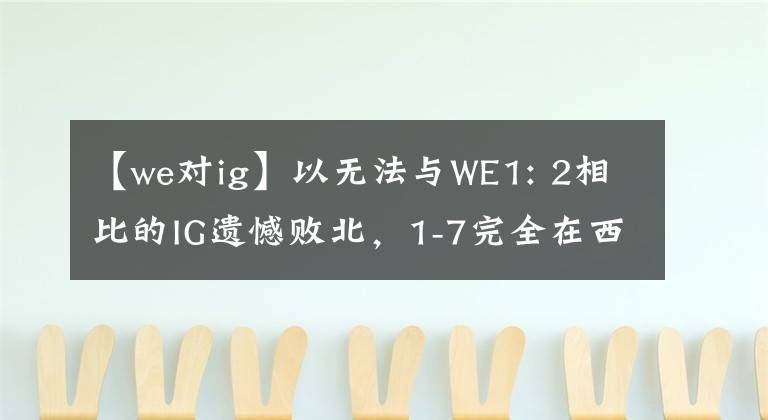 【we對(duì)ig】以無(wú)法與WE1: 2相比的IG遺憾敗北，1-7完全在西部墊底。網(wǎng)民：這太菜單了。