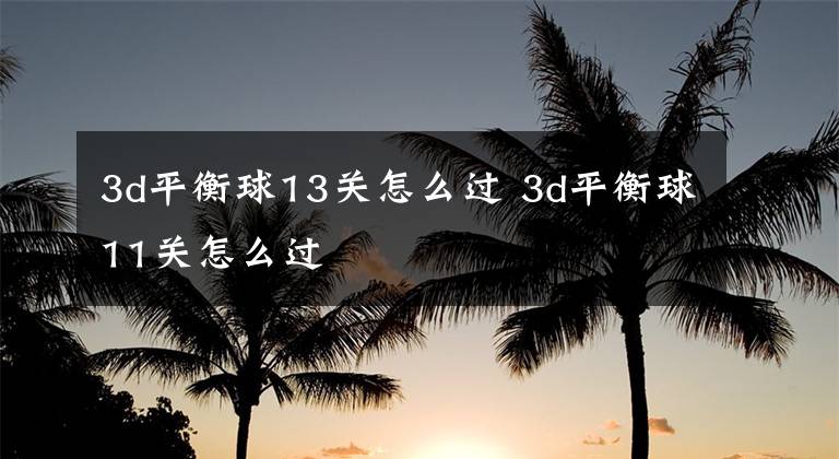 3d平衡球13關(guān)怎么過(guò) 3d平衡球11關(guān)怎么過(guò)