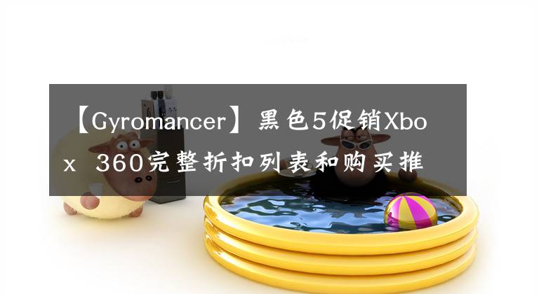 【Gyromancer】黑色5促銷Xbox  360完整折扣列表和購買推薦包括《荒野大鏢客：救贖》 《巫師2》 《失落的奧德賽》 《最終幻想13-2》 010-30000等