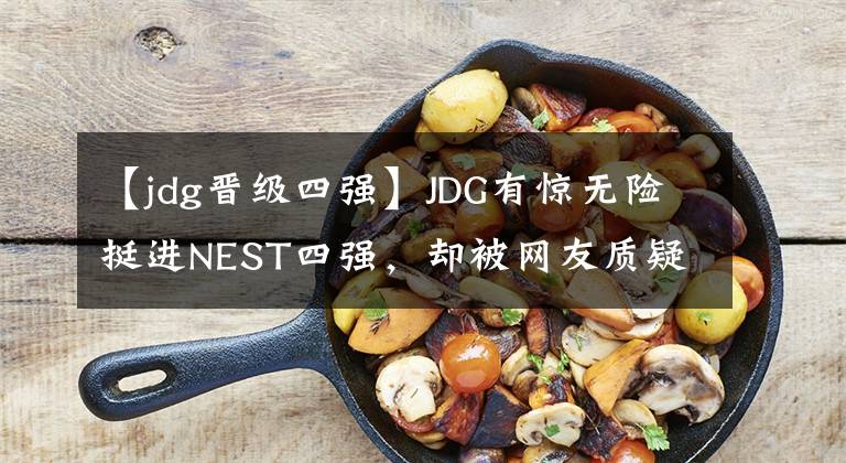 【jdg晉級(jí)四強(qiáng)】JDG有驚無險(xiǎn)挺進(jìn)NEST四強(qiáng)，卻被網(wǎng)友質(zhì)疑紅米不在，選手實(shí)力下滑