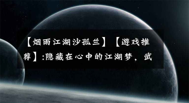 【煙雨江湖沙孤蘭】【游戲推薦】:隱藏在心中的江湖夢，武俠手游《煙雨江湖》。