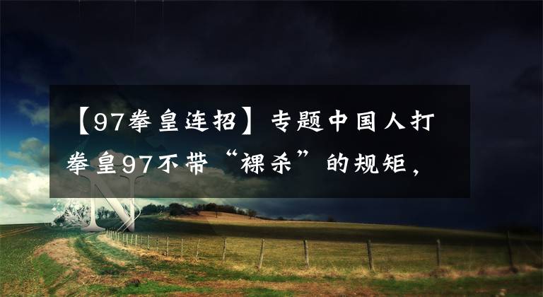 【97拳皇連招】專題中國(guó)人打拳皇97不帶“裸殺”的規(guī)矩，連日本人都知道了