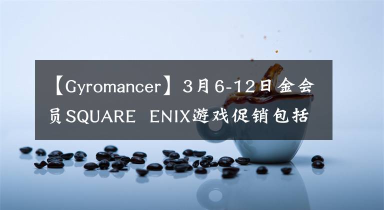 【Gyromancer】3月6-12日金會(huì)員SQUARE ENIX游戲促銷包括《黑暗之魂3》 《古墓麗影崛起》 《古墓麗影決定版》 010-30000等