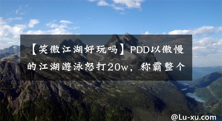 【笑傲江湖好玩嗎】PDD以傲慢的江湖游泳怒打20w，稱霸整個(gè)地區(qū)才滿意。說(shuō)這個(gè)游戲太便宜了。