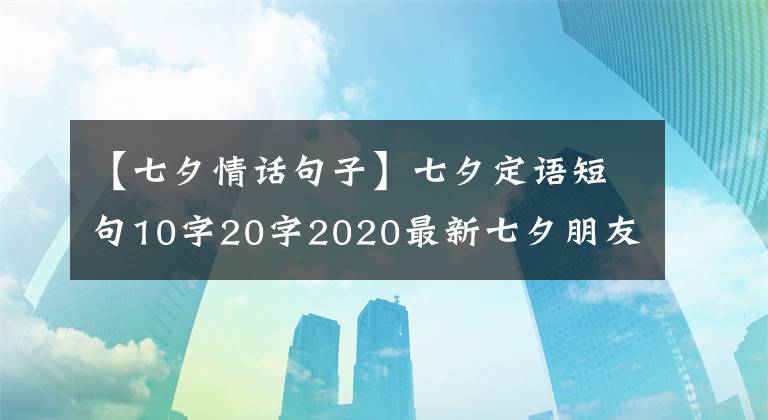 【七夕情話句子】七夕定語短句10字20字2020最新七夕朋友圈文案超浪漫