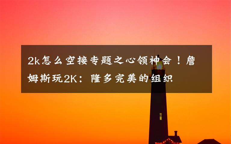 2k怎么空接專題之心領(lǐng)神會！詹姆斯玩2K：隆多完美的組織