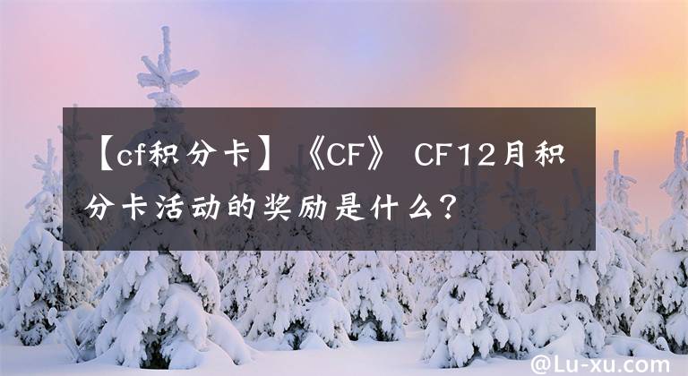 【cf積分卡】《CF》 CF12月積分卡活動的獎勵是什么？