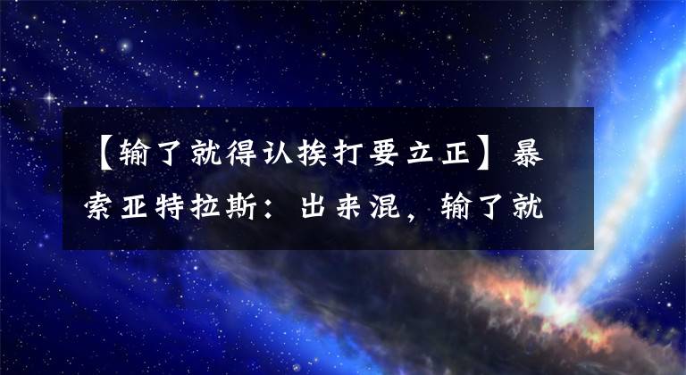 【輸了就得認(rèn)挨打要立正】暴索亞特拉斯：出來混，輸了就承認(rèn)，挨打就要站直