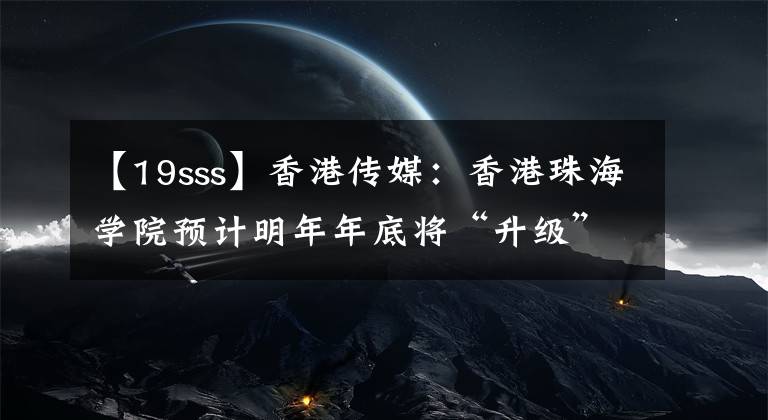 【19sss】香港傳媒：香港珠海學院預計明年年底將“升級”為私立大學。