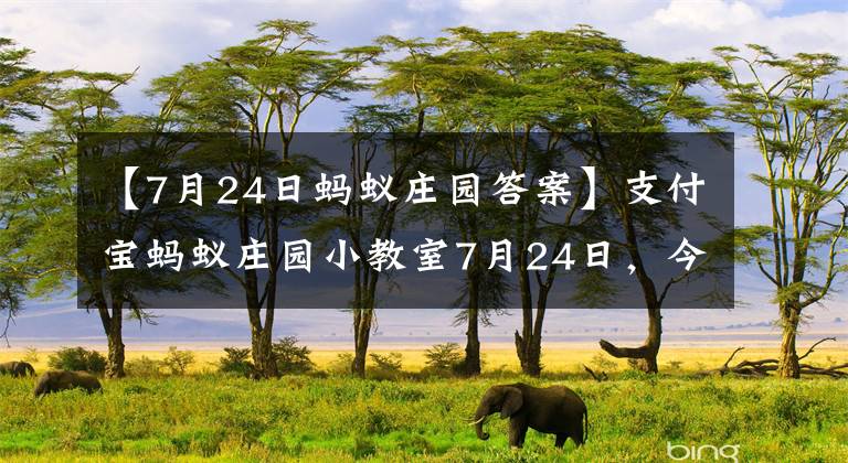 【7月24日螞蟻莊園答案】支付寶螞蟻莊園小教室7月24日，今天阿里巴巴和40多歲小偷的故事中，打開石門的咒語是？