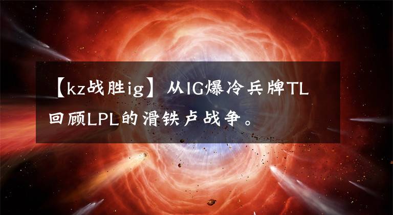 【kz戰(zhàn)勝ig】從IG爆冷兵牌TL回顧LPL的滑鐵盧戰(zhàn)爭。