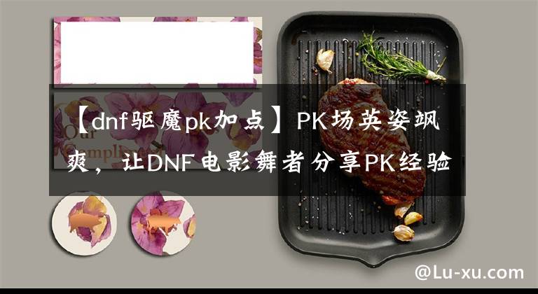 【dnf驅(qū)魔pk加點】PK場英姿颯爽，讓DNF電影舞者分享PK經(jīng)驗。