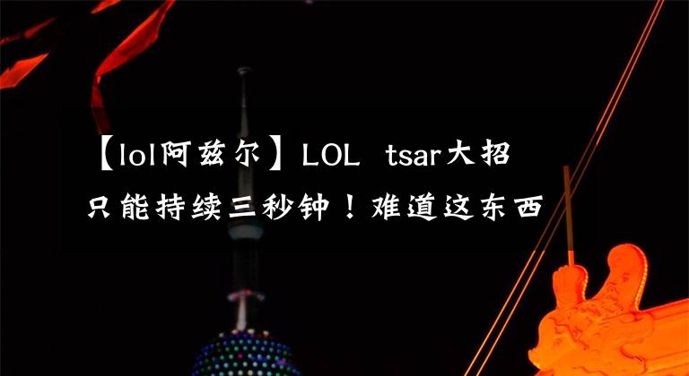 【lol阿茲爾】LOL tsar大招只能持續(xù)三秒鐘！難道這東西真的會(huì)升天嗎？