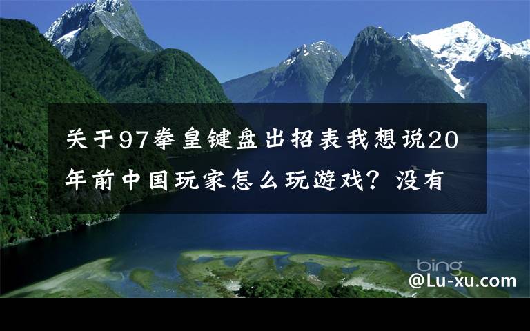 關(guān)于97拳皇鍵盤出招表我想說20年前中國(guó)玩家怎么玩游戲？沒有網(wǎng)絡(luò)就只能手寫攻略，官方都服了