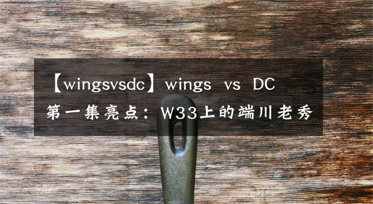 【wingsvsdc】wings  vs  DC第一集亮點：W33上的端川老秀全部