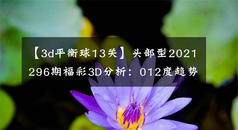 【3d平衡球13關(guān)】頭部型2021296期福彩3D分析：012度趨勢(shì)平衡，雙重膽量5、7