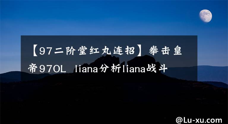 【97二階堂紅丸連招】拳擊皇帝97OL liana分析liana戰(zhàn)斗特點(diǎn)分析