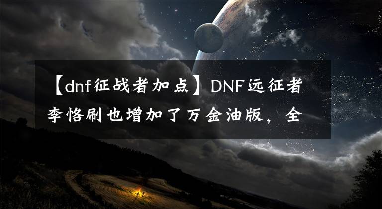 【dnf征戰(zhàn)者加點(diǎn)】DNF遠(yuǎn)征者李恪刷也增加了萬金油版，全面共享。