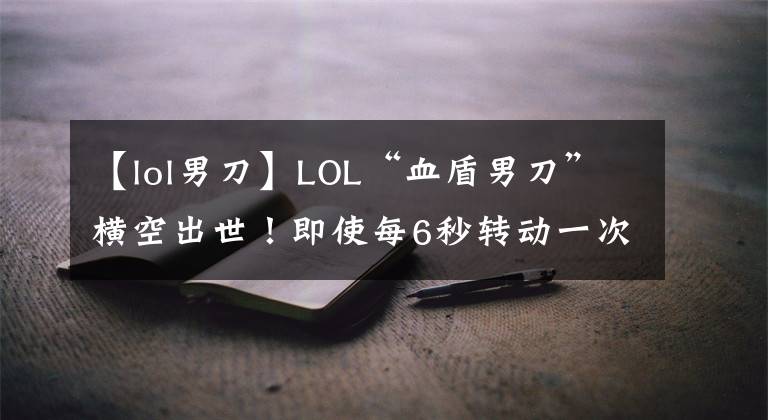 【lol男刀】LOL“血盾男刀”橫空出世！即使每6秒轉(zhuǎn)動一次血液保護(hù)膜，ADC也完全無法移動