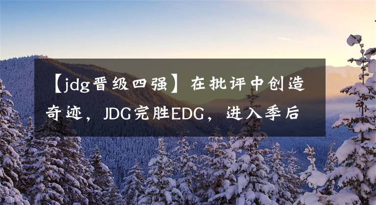 【jdg晉級(jí)四強(qiáng)】在批評(píng)中創(chuàng)造奇跡，JDG完勝EDG，進(jìn)入季后賽四強(qiáng)！