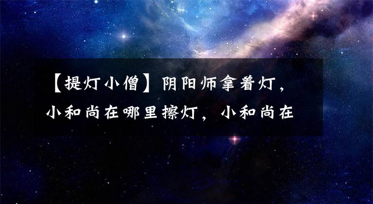 【提燈小僧】陰陽師拿著燈，小和尚在哪里擦燈，小和尚在哪里多？