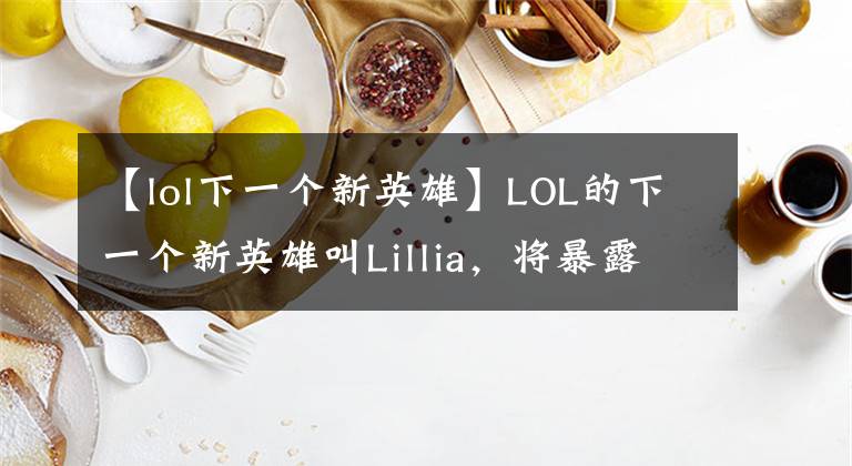 【lol下一個新英雄】LOL的下一個新英雄叫Lillia，將暴露兩種皮膚：亞索索拉卡拉。