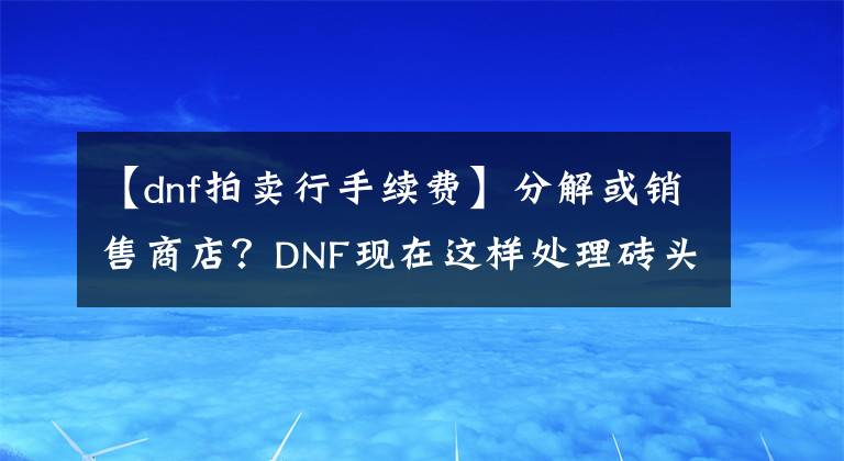 【dnf拍賣行手續(xù)費(fèi)】分解或銷售商店？DNF現(xiàn)在這樣處理磚頭制作的設(shè)備更經(jīng)濟(jì)