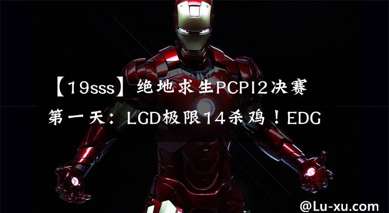 【19sss】絕地求生PCPI2決賽第一天：LGD極限14殺雞！EDG手感很熱！