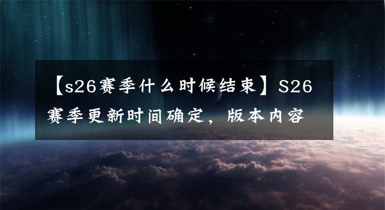 【s26賽季什么時(shí)候結(jié)束】S26賽季更新時(shí)間確定，版本內(nèi)容完全曝光，新英雄推出了貨架體驗(yàn)服。