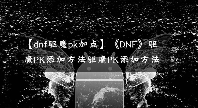 【dnf驅(qū)魔pk加點】《DNF》驅(qū)魔PK添加方法驅(qū)魔PK添加方法