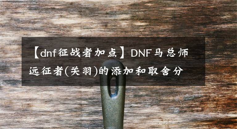 【dnf征戰(zhàn)者加點(diǎn)】DNF馬總師遠(yuǎn)征者(關(guān)羽)的添加和取舍分析