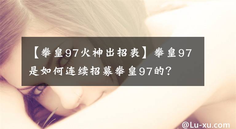 【拳皇97火神出招表】拳皇97是如何連續(xù)招募拳皇97的？