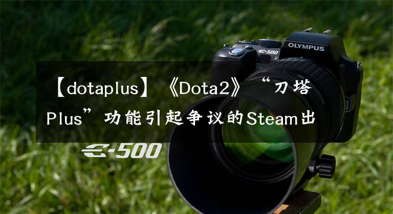 【dotaplus】《Dota2》“刀塔Plus”功能引起爭議的Steam出現(xiàn)了大規(guī)模差評