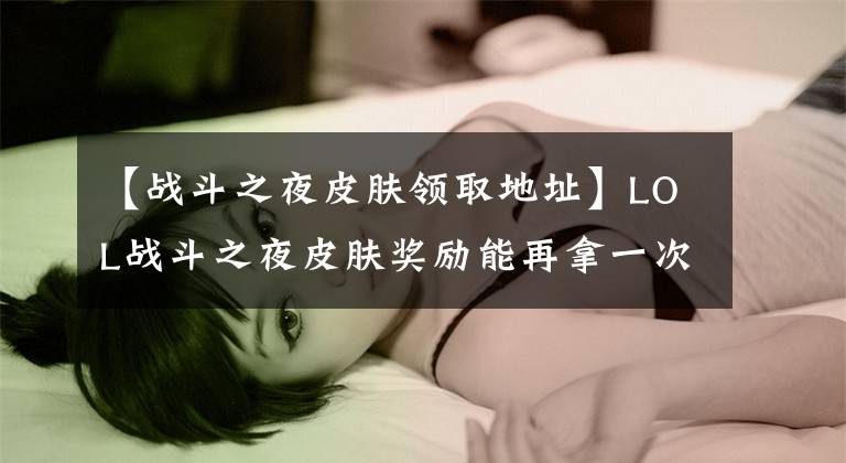 【戰(zhàn)斗之夜皮膚領(lǐng)取地址】LOL戰(zhàn)斗之夜皮膚獎(jiǎng)勵(lì)能再拿一次嗎？這次官方真的會玩！