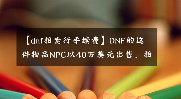 【dnf拍賣行手續(xù)費(fèi)】DNF的這件物品NPC以40萬美元出售，拍賣行比NPC處更便宜。