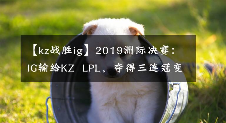 【kz戰(zhàn)勝ig】2019洲際決賽：IG輸給KZ  LPL，奪得三連冠變得更加困難。