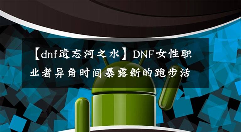 【dnf遺忘河之水】DNF女性職業(yè)者異角時間暴露新的跑步活動會發(fā)送什么？