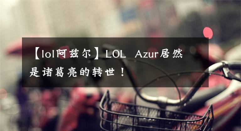 【lol阿茲爾】LOL Azur居然是諸葛亮的轉(zhuǎn)世！