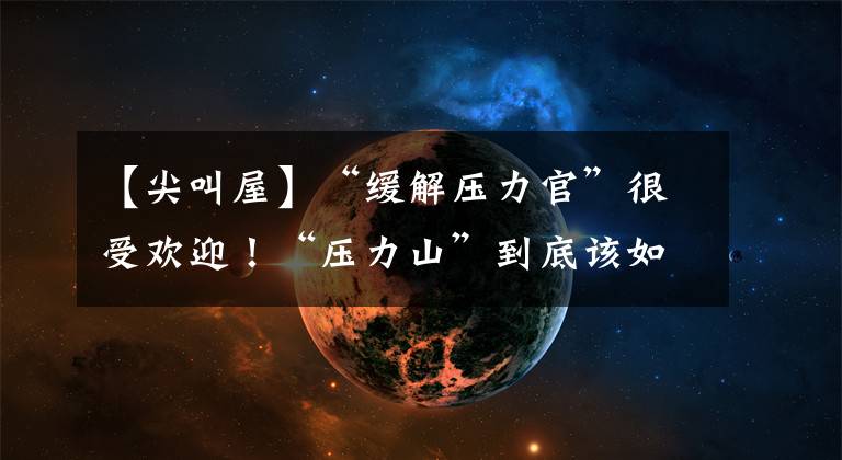 【尖叫屋】“緩解壓力官”很受歡迎！“壓力山”到底該如何緩解？