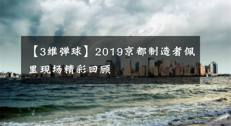 【3維彈球】2019京都制造者佩里現(xiàn)場(chǎng)精彩回顧