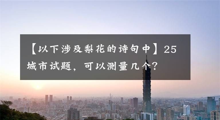 【以下涉及梨花的詩句中】25城市試題，可以測量幾個？